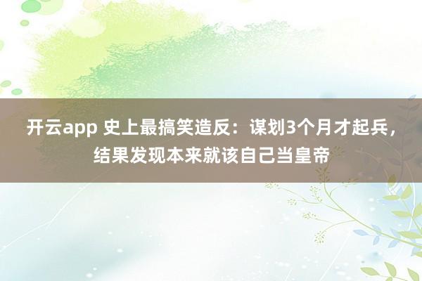 开云app 史上最搞笑造反：谋划3个月才起兵，结果发现本来就该自己当皇帝