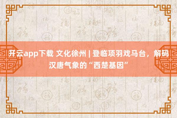 开云app下载 文化徐州 | 登临项羽戏马台,解码汉唐气象的“西楚基因”
