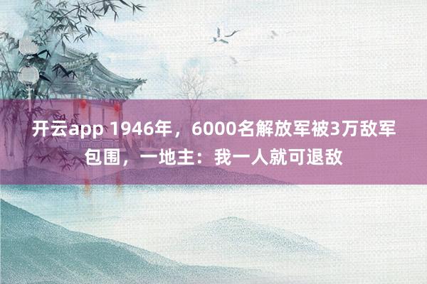 开云app 1946年，6000名解放军被3万敌军包围，一地主：我一人就可退敌