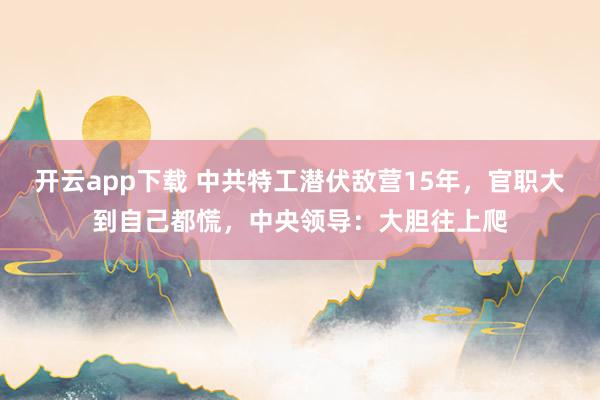 开云app下载 中共特工潜伏敌营15年，官职大到自己都慌，中央领导：大胆往上爬