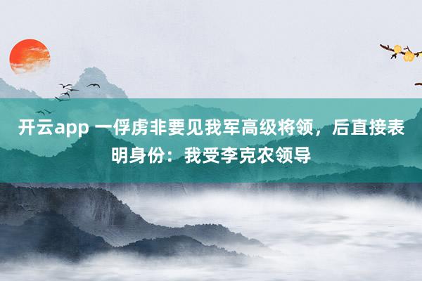 开云app 一俘虏非要见我军高级将领，后直接表明身份：我受李克农领导