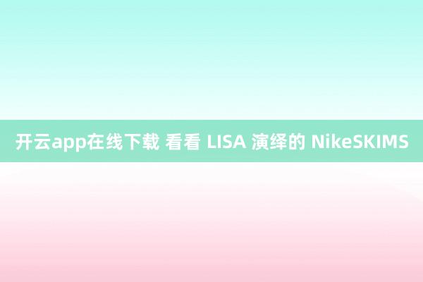 开云app在线下载 看看 LISA 演绎的 NikeSKIMS