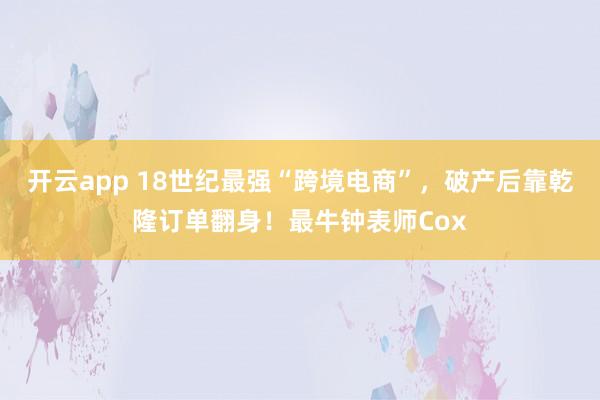 开云app 18世纪最强“跨境电商”,破产后靠乾隆订单翻身!最牛钟表师Cox
