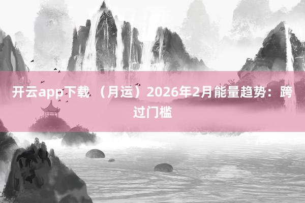 开云app下载 （月运）2026年2月能量趋势：跨过门槛