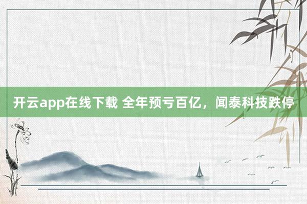 开云app在线下载 全年预亏百亿，闻泰科技跌停