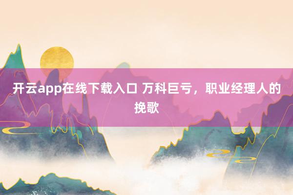 开云app在线下载入口 万科巨亏，职业经理人的挽歌