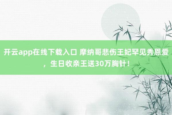 开云app在线下载入口 摩纳哥悲伤王妃罕见秀恩爱，生日收亲王送30万胸针！