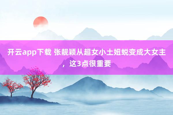 开云app下载 张靓颖从超女小土妞蜕变成大女主，这3点很重要