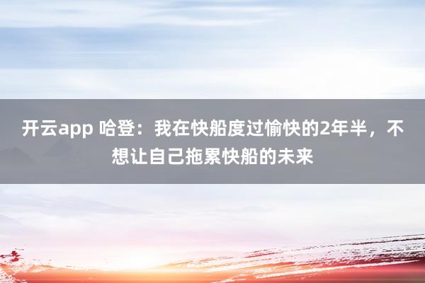 开云app 哈登：我在快船度过愉快的2年半，不想让自己拖累快船的未来