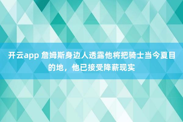 开云app 詹姆斯身边人透露他将把骑士当今夏目的地，他已接受降薪现实