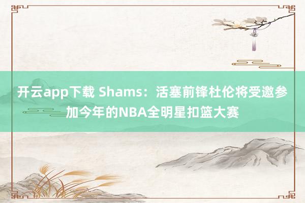 开云app下载 Shams：活塞前锋杜伦将受邀参加今年的NBA全明星扣篮大赛