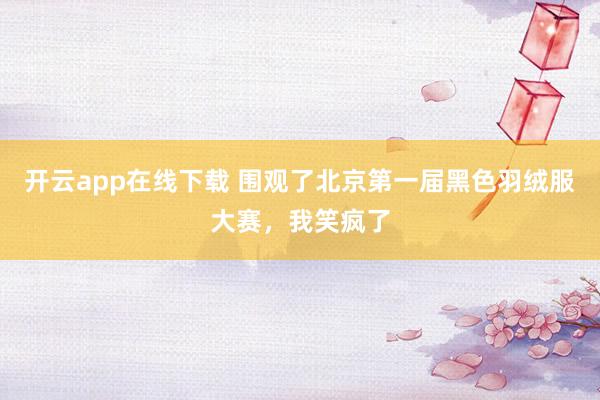 开云app在线下载 围观了北京第一届黑色羽绒服大赛，我笑疯了