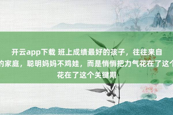 开云app下载 班上成绩最好的孩子，往往来自最轻松的家庭，聪明妈妈不鸡娃，而是悄悄把力气花在了这个关键期