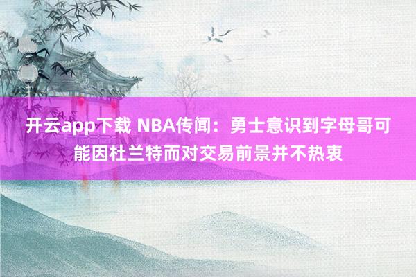 开云app下载 NBA传闻：勇士意识到字母哥可能因杜兰特而对交易前景并不热衷