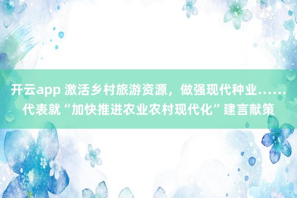 开云app 激活乡村旅游资源，做强现代种业……代表就“加快推进农业农村现代化”建言献策