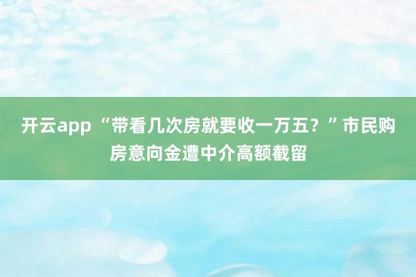 开云app “带看几次房就要收一万五？”市民购房意向金遭中介高额截留