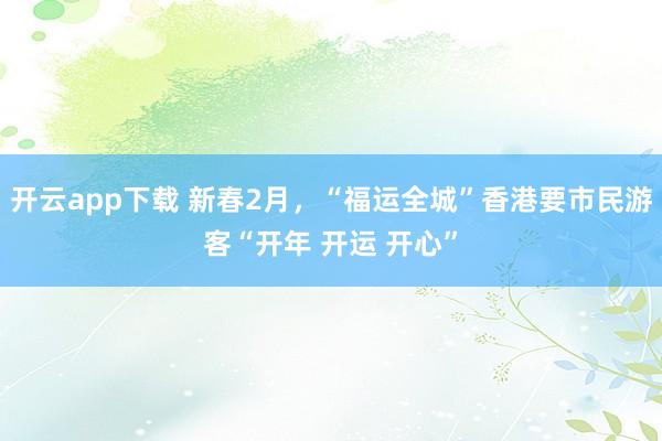 开云app下载 新春2月，“福运全城”香港要市民游客“开年 开运 开心”