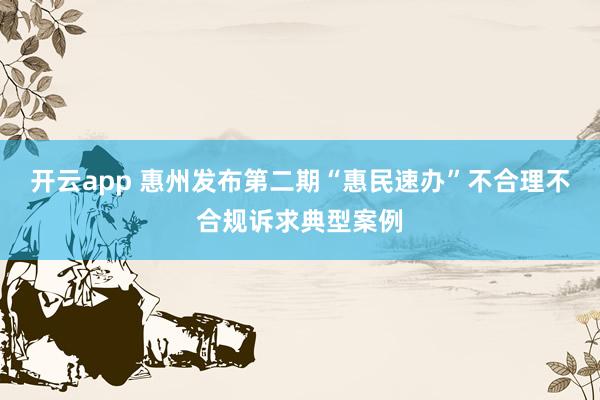 开云app 惠州发布第二期“惠民速办”不合理不合规诉求典型案例