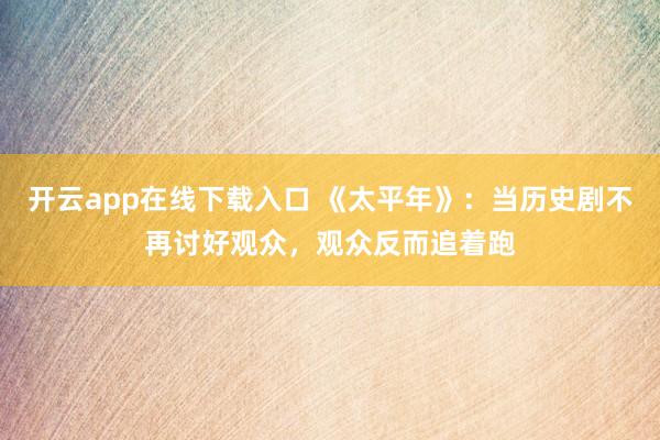 开云app在线下载入口 《太平年》：当历史剧不再讨好观众，观众反而追着跑