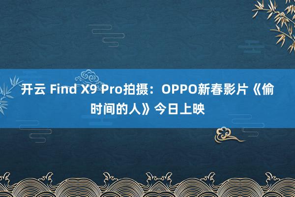 开云 Find X9 Pro拍摄：OPPO新春影片《偷时间的人》今日上映