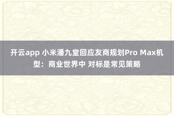开云app 小米潘九堂回应友商规划Pro Max机型：商业世界中 对标是常见策略