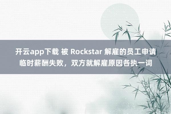 开云app下载 被 Rockstar 解雇的员工申请临时薪酬失败，双方就解雇原因各执一词