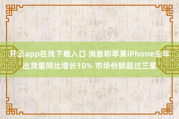 开云app在线下载入口 消息称苹果iPhone去年出货量同比增长10% 市场份额超过三星