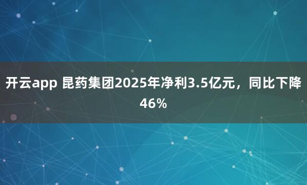 开云app 昆药集团2025年净利3.5亿元，同比下降46%