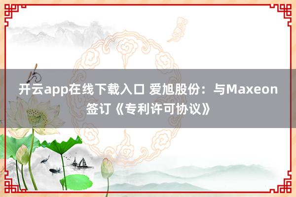开云app在线下载入口 爱旭股份：与Maxeon签订《专利许可协议》