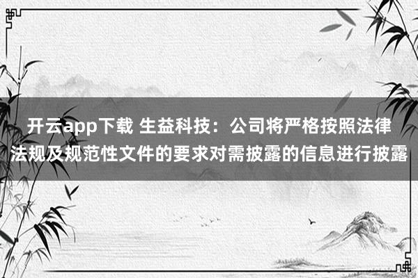 开云app下载 生益科技：公司将严格按照法律法规及规范性文件的要求对需披露的信息进行披露