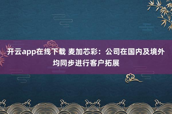 开云app在线下载 麦加芯彩：公司在国内及境外均同步进行客户拓展