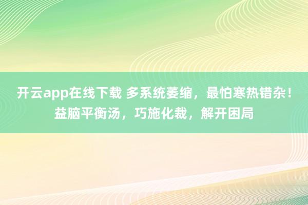 开云app在线下载 多系统萎缩，最怕寒热错杂！益脑平衡汤，巧施化裁，解开困局