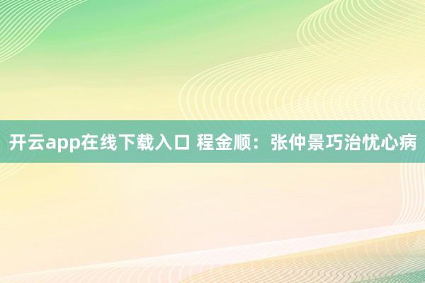 开云app在线下载入口 程金顺：张仲景巧治忧心病
