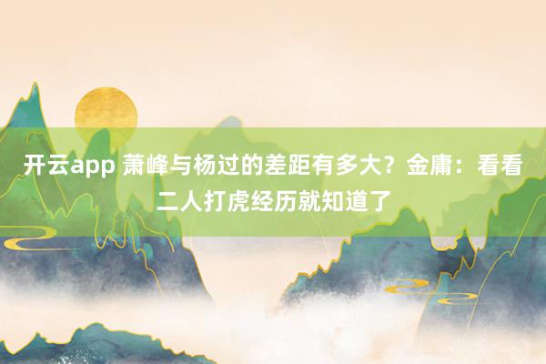 开云app 萧峰与杨过的差距有多大？金庸：看看二人打虎经历就知道了