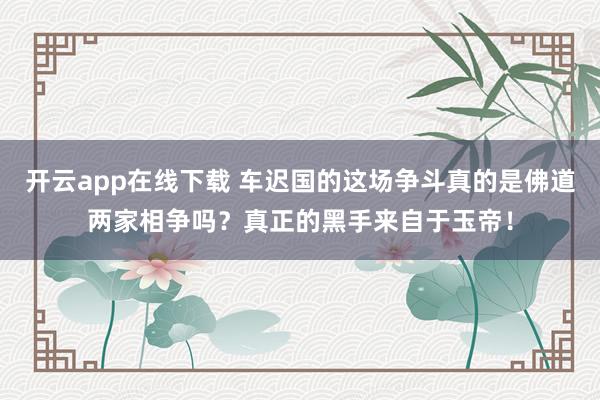 开云app在线下载 车迟国的这场争斗真的是佛道两家相争吗？真正的黑手来自于玉帝！