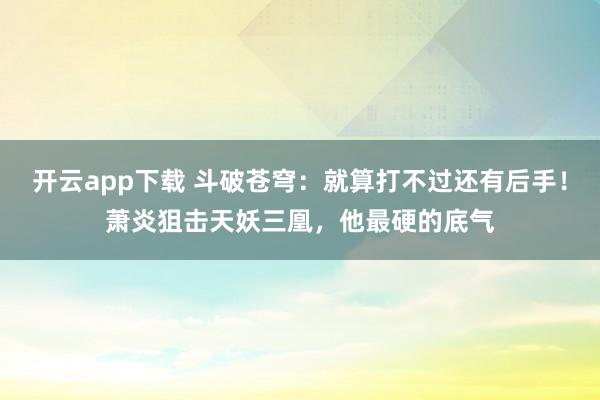 开云app下载 斗破苍穹：就算打不过还有后手！萧炎狙击天妖三凰，他最硬的底气