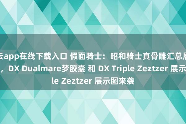 开云app在线下载入口 假面骑士：昭和骑士真骨雕汇总展示图公开，DX Dualmare梦胶囊 和 DX Triple Zeztzer 展示图来袭