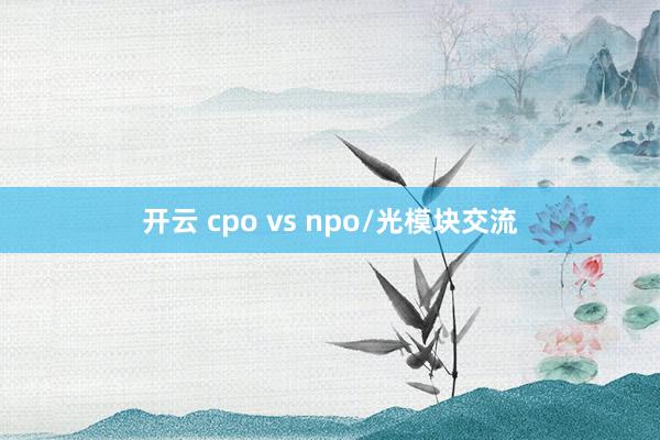 开云 cpo vs npo/光模块交流