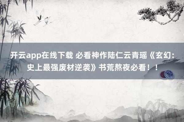 开云app在线下载 必看神作陆仁云青瑶《玄幻：史上最强废材逆袭》书荒熬夜必看！！
