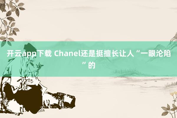 开云app下载 Chanel还是挺擅长让人“一眼沦陷”的