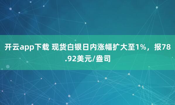 开云app下载 现货白银日内涨幅扩大至1%，报78.92美元/盎司