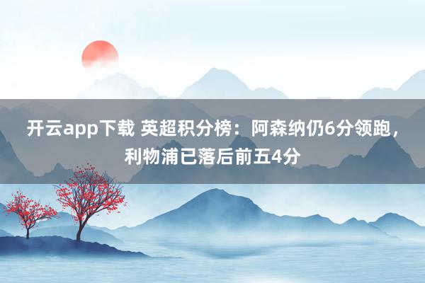开云app下载 英超积分榜：阿森纳仍6分领跑，利物浦已落后前五4分
