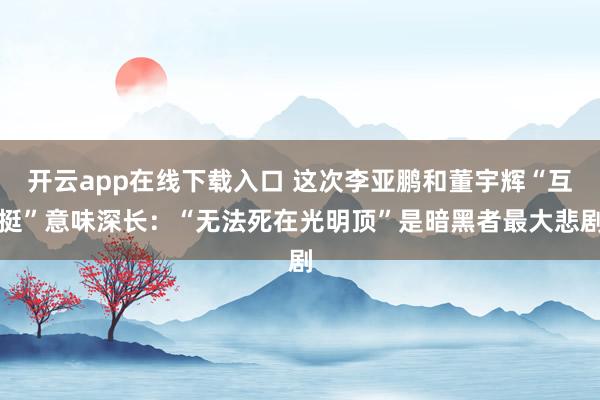 开云app在线下载入口 这次李亚鹏和董宇辉“互挺”意味深长：“无法死在光明顶”是暗黑者最大悲剧