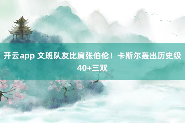 开云app 文班队友比肩张伯伦！卡斯尔轰出历史级40+三双