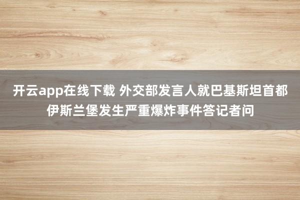 开云app在线下载 外交部发言人就巴基斯坦首都伊斯兰堡发生严重爆炸事件答记者问