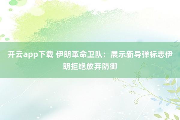 开云app下载 伊朗革命卫队：展示新导弹标志伊朗拒绝放弃防御