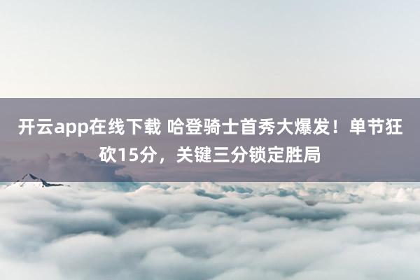 开云app在线下载 哈登骑士首秀大爆发！单节狂砍15分，关键三分锁定胜局