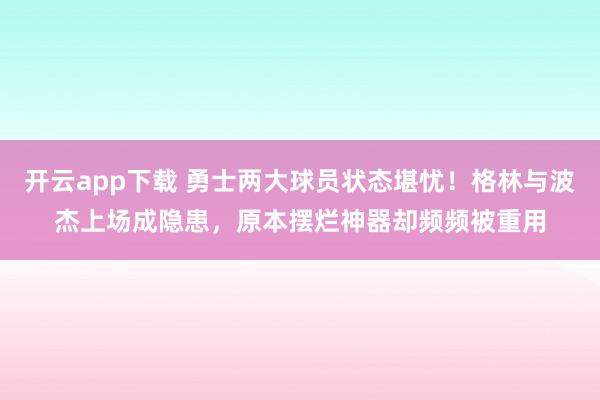 开云app下载 勇士两大球员状态堪忧！格林与波杰上场成隐患，原本摆烂神器却频频被重用