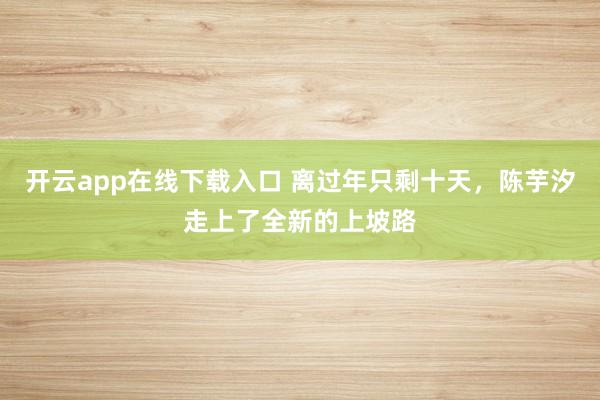 开云app在线下载入口 离过年只剩十天，陈芋汐走上了全新的上坡路