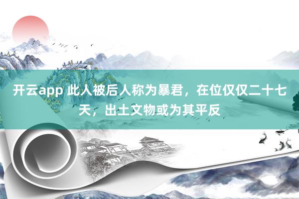 开云app 此人被后人称为暴君，在位仅仅二十七天，出土文物或为其平反